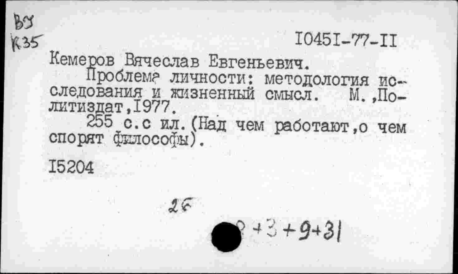 ﻿Ю451-77-Ц
Кемеров Вячеслав Евгеньевич.
Проблема личности: методология исследования и жизненный смысл. М..Политиздат, 1977.
255 с.с ил.(Над чем работают,о чем спорят философы).
15204